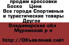 продам кроссовки Боско. › Цена ­ 8 000 - Все города Спортивные и туристические товары » Другое   . Владимирская обл.,Муромский р-н